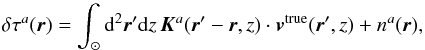 Mathematical equation: \begin{equation} \delta\tau^a(\bvec{r})=\int_\odot \id^2\bvec{r'} \id z\, \bvec{K}^a (\bvec{r'}-\bvec{r},z) \cdot \bvec{v}^{\rm true}(\bvec{r'},z) + n^a(\bvec{r}), \label{eq:forward} \end{equation}