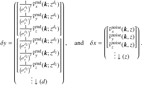 Mathematical equation: \begin{equation} \delta y= \begin{pmatrix} \begin{bmatrix} \frac{1}{\left(\sigma^{d_1}_x\right)^2} \tilde v_x^{\rm rnd}(\vec k; z^{d_1})\\ \frac{1}{\left(\sigma^{d_1}_y\right)^2} \tilde v_y^{\rm rnd}(\vec k; z^{d_1})\\ \frac{1}{\left(\sigma^{d_1}_z\right)^2} \tilde v_z^{\rm rnd}(\vec k; z^{d_1})\\ \end{bmatrix}\\ \vdots \downarrow (d) \end{pmatrix}, \quad {\rm and} \quad \delta x= \begin{pmatrix} \begin{bmatrix} \tilde v_x^{\rm noise}(\vec k,z)\\ \tilde v_y^{\rm noise}(\vec k,z)\\ \tilde v_z^{\rm noise}(\vec k,z)\\ \end{bmatrix}\\ \vdots \downarrow (z) \end{pmatrix}. \end{equation}