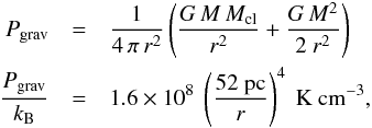 Mathematical equation: \begin{eqnarray} \label{eq:grav} P_{\rm grav} &=& \frac{1}{4\,\pi\,r^2}\left(\frac{G\,M\,M_{\rm cl}}{r^2}+\frac{G\,M^2}{2~r^2}\right) \nonumber \\ \frac{P_{\rm grav}}{k_{\rm B}} &=& 1.6\times10^8~\left( \dfrac{52~{\rm pc}}{r}\right)^4{\rm~K~cm}^{-3}, \end{eqnarray}