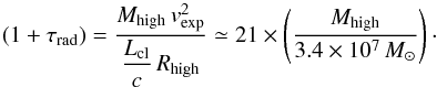 Mathematical equation: \begin{equation} (1+\tau_{\rm rad}) = \dfrac{M_{\rm high}\,v_{\rm exp}^2}{\dfrac{L_{\rm cl}}{c}\, R_{\rm high}}\simeq 21\times \left( \dfrac{M_{\rm high}}{3.4\times 10^7\,M_{\odot}}\right)\cdot \end{equation}
