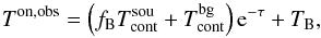 Mathematical equation: \begin{equation} T^\mathrm{on,obs} =\left(f_\mathrm{B}T_\mathrm{cont}^\mathrm{sou}+T_\mathrm{cont}^\mathrm{bg}\right) {\rm e}^{-\tau} +T_\mathrm{B}\label{eq:t_on_obs}, \end{equation}