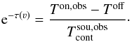 Mathematical equation: \begin{equation} {\rm e}^{-\tau(\varv)}= \frac{T^\mathrm{on,obs}-T^\mathrm{off}}{T_\mathrm{cont}^\mathrm{sou,obs}}\label{eq:taumod}\cdot \end{equation}