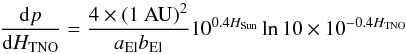 Mathematical equation: \appendix \setcounter{section}{2} \begin{equation} \frac{\mathrm{d} p}{\mathrm{d} H_\mathrm{TNO}} = \frac{4 \times \left(1~\mathrm{AU}\right)^2}{a_\mathrm{El} b_\mathrm{El}} 10^{0.4 H_\mathrm{Sun}} \ln{10} \times 10^{-0.4 H_\mathrm{TNO}} \label{app:eq2} \end{equation}