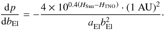 Mathematical equation: \appendix \setcounter{section}{2} \begin{equation} \frac{\mathrm{d} p}{\mathrm{d} b_\mathrm{El}} = - \frac{4 \times 10^{0.4 \left(H_\mathrm{Sun} - H_\mathrm{TNO}\right)}\cdot \left(1~\mathrm{AU}\right)^2}{a_\mathrm{El}^{} b_\mathrm{El}^2}\cdot \label{app:eq4} \end{equation}
