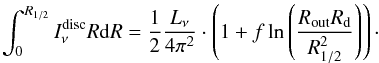 Mathematical equation: \begin{equation} \displaystyle \int_0^{R_{1/2}}I^{\rm disc}_\nu R{\rm d}R = \dfrac{1}{2} \frac{L_\nu}{4\pi^2} \cdot \left( 1 + f \ln \left( \dfrac{R_{\rm out} R_{\rm d}}{R_{1/2}^2} \right) \right)\cdot \end{equation}