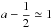 Mathematical equation: \hbox{$a-\dfrac{1}{2}\simeq 1$}