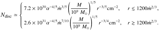 Mathematical equation: \begin{equation} \label{E:discNH} \small \displaystyle N_{\rm disc} \simeq \footnotesize \left\{ \begin{array}{lc} \displaystyle\!\! 7.2\times 10^{30} \alpha^{-4/5} \mdot^{3/5} \left(\frac{M}{10^9~\Msun}\right)^{1/5} r^{-3/5}\cmsq, & r\lesssim 1200\mdot^{2/3},\\ \displaystyle\!\! 2.6\times 10^{31} \alpha^{-4/5} \mdot^{7/10} \left(\frac{M}{10^9~\Msun}\right)^{1/5} r^{-3/4}\cmsq, & r\gtrsim 1200\mdot^{2/3} .\\ \end{array} \right. \end{equation}