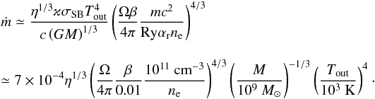 Mathematical equation: \begin{eqnarray} \label{E:mrate} && \mdot \simeq \dfrac{\eta^{1/3}\varkappa \sigma_{\rm SB} T_{\rm out}^4}{c\left(GM\right)^{1/3}} \left(\dfrac{\Omega\beta}{4\pi} \dfrac{m c^2}{ \Ry \alpha_{\rm r} {\it n}_{\rm e}}\right)^{4/3} \nonumber\\[3mm] &&\nonumber \simeq 7\times 10^{-4} \eta^{1/3} \left(\frac{\Omega}{4\pi} \frac{\beta}{0.01} \frac{10^{11}~\cmc}{ n_{\rm e}}\right)^{4/3} \left(\frac{M}{10^9~\Msun} \right)^{-1/3} \left(\dfrac{T_{\rm out}}{10^3~{\rm K}}\right)^4\cdot\\ \end{eqnarray}