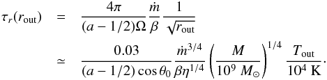 Mathematical equation: \begin{eqnarray} \label{E:taur} \tau_r(r_{\rm out}) &=& \dfrac{4\pi}{(a-1/2) \Omega} \frac{\mdot}{\beta} \frac{1}{\sqrt{r_{\rm out}}}\nonumber \\ & \simeq &\dfrac{0.03}{(a-1/2) \cos \theta_0} \frac{\mdot^{3/4}}{\beta \eta^{1/4}} \left(\frac{M}{10^9~\Msun}\right)^{1/4} \frac{T_{\rm out}}{10^4~\rm K} \cdot \end{eqnarray}