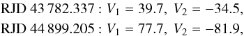 Mathematical equation: \begin{eqnarray*} &&\text{RJD}~ 43\,782.337: V_1 = 39.7,~ V_2 = -34.5, \\ &&\text{RJD}~ 44\,899.205: V_1 = 77.7,~ V_2 = -81.9, \end{eqnarray*}