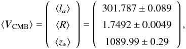 Mathematical equation: \begin{equation} \langle \boldsymbol{V}_{\rm CMB}\rangle=\left( \begin{array}{c} \langle l_a \rangle \\ \langle R \rangle \\ \langle z_* \rangle \end{array} \right) = \left( \begin{array}{c} 301.787 \pm 0.089 \\ 1.7492 \pm 0.0049 \\ 1089.99 \pm 0.29 \end{array} \right), \end{equation}