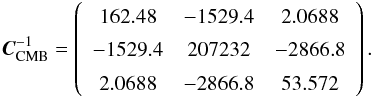 Mathematical equation: \begin{equation} \boldsymbol{C}^{-1}_{\rm CMB}=\left( \begin{array}{ccc} 162.48 & -1529.4 & 2.0688 \\ -1529.4 & 207232 & -2866.8 \\ 2.0688 & -2866.8 & 53.572 \end{array} \right). \end{equation}