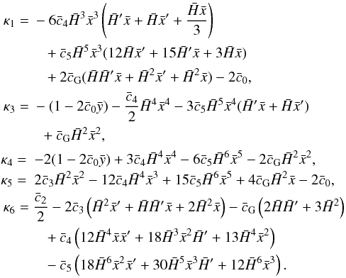 Mathematical equation: \begin{eqnarray} &&\begin{split} \kappa_1 = \ & -6\bar c_4 \h^3\x^3\left(\h'\x+\h\x'+\frac{\h\x}{3}\right)\\ &\ \ ~+\bar c_5\h^5\x^3(12\h\x' + 15\h'\x + 3\h\x) \\ &\ \ ~+2\bar c_{\rm G} (\h\h'\x + \h^2\x'+\h^2\x) -2 \bar c_0 , \end{split}\notag \\ &&\begin{split} \kappa_3 = \ & -(1-2\bar c_0 \y) -\frac{\bar c_4}{2}\h^4\x^4 - 3\bar c_5 \h^5\x^4(\h'\x+\h\x')\\& \ ~ +\bar c_{\rm G} \h^2\x^2 , \end{split}\notag \\ &&\kappa_4 = \ -2(1-2\bar c_0 \y) + 3 \bar c_4 \h^4\x^4 - 6 \bar c_5 \h^6\x^5 - 2\bar c_{\rm G} \h^2\x^2, \notag \\ &&\kappa_5 = \ 2 \bar c_3 \h^2\x^2 - 12\bar c_4 \h^4 \x^3 + 15 \bar c_5 \h^6\x^5+4\bar c_{\rm G}\h^2\x -2\bar c_0,\notag\\ &&\begin{split} \kappa_6 = \ & \frac{\bar c_2}{2} - 2\bar c_3 \left (\h^2\x' + \h\h'\x + 2\h^2\x \right ) -\bar c_{\rm G} \left (2\h\h'+3\h^2 \right ) \\ &\ \ ~+ \bar c_4 \left (12 \h^4\x\x' + 18 \h^3\x^2\h' + 13 \h^4\x^2 \right ) \\ &\ \ ~- \bar c_5 \left (18\h^6\x^2\x'+30 \h^5\x^3\h' + 12 \h^6\x^3\right ) . \end{split} \end{eqnarray}