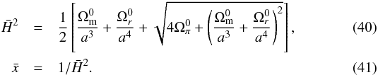 Mathematical equation: \begin{eqnarray} \h^2 & =& \frac{1}{2}\left[\frac{\Omega_{\rm m}^0}{a^3}+\frac{\Omega_r^0}{a^4} + \sqrt{4\Omega_\pi^0+\left(\frac{\Omega_{\rm m}^0}{a^3}+\frac{\Omega_r^0}{a^4}\right)^2}\right]\label{eq:htracker}, \\ \x & =& 1/\h^2.\label{eq:xtracker} \end{eqnarray}