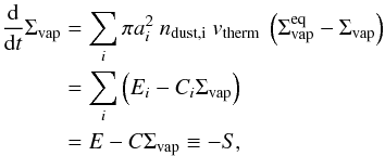 Mathematical equation: \begin{eqnarray} \begin{split} \frac{\mathrm{d}}{\mathrm{d}t} \Sigma_\mathrm{vap} &= \sum_i \pi a_i^2\ n_\mathrm{dust, i}\ v_\mathrm{therm}\ \left( \Sigma_\mathrm{vap}^\mathrm{eq} - \Sigma_\mathrm{vap} \right) \\ &= \sum\limits_i \left( E_i - C_i \Sigma_\mathrm{vap} \right) \\ &= E - C \Sigma_\mathrm{vap} \equiv -S, \label{eqnSigmaVapPart} \end{split} \end{eqnarray}