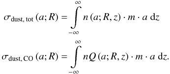 Mathematical equation: \begin{eqnarray} \begin{split} \sigma_\mathrm{dust,\,tot} \left( a; R \right) &= \int\limits_{-\infty}^{\infty} n \left( a; R, z \right) \cdot m \cdot a\;\mathrm{d}z \\ \sigma_\mathrm{dust,\,CO} \left( a; R \right) &= \int\limits_{-\infty}^{\infty} nQ \left( a; R, z \right) \cdot m \cdot a\;\mathrm{d}z. \end{split} \label{eqnSigmas} \end{eqnarray}