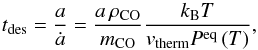 Mathematical equation: \begin{equation} t_\mathrm{des} = \frac{a}{\dot{a}} = \frac{a\,\rho_\mathrm{CO}}{m_\mathrm{CO}}\frac{k_\mathrm{B} T}{v_\mathrm{therm} P^\mathrm{eq}\left(T\right)}, \end{equation}