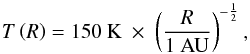 Mathematical equation: \begin{equation} T \left( R \right) = 150\ \mathrm{K}\ \times\ \left( \frac{R}{1\ \mathrm{AU}} \right)^{-\frac{1}{2}} , \end{equation}