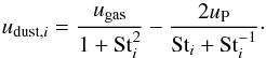 Mathematical equation: \begin{equation} u_{\mathrm{dust},i} = \frac{u_\mathrm{gas}}{1+\mathrm{St}_i^2} - \frac{2 u_\mathrm{P}}{\mathrm{St}_i + \mathrm{St}_i^{-1}}\cdot \label{eqnDustVel} \end{equation}
