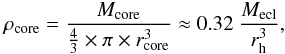 Mathematical equation: \begin{eqnarray*} \rho_\mathrm{core} = \frac{M_\mathrm{core}}{\frac{4}{3} \times \pi \times r_\mathrm{core}^{3}} \approx 0.32 ~ \frac{M_\mathrm{ecl}}{r_\mathrm{h}^{3}} , \end{eqnarray*}