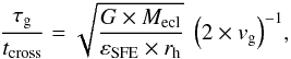 Mathematical equation: \begin{eqnarray*} \frac{\tau_\mathrm{g}}{t_\mathrm{cross}} = \sqrt{\frac{G \times M_\mathrm{ecl}}{\varepsilon_\mathrm{SFE} \times r_\mathrm{h}}} ~ \left(2\times v_{\rm g} \right)^{-1} \! , \end{eqnarray*}