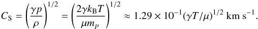 Mathematical equation: \begin{equation} C_\mathrm{S} = \left(\frac{\gamma p}{\rho}\right)^{1/2} = \left( \frac{2 \gamma k_\mathrm{B} T}{\mu m_p} \right)^{1/2}\approx {1.29\times10^{-1}}(\gamma T/\mu)^{1/2}~\rm{km~s}^{-1}. \label{eq:eq_cs} \end{equation}