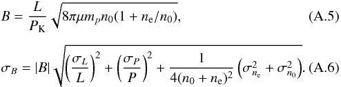 Mathematical equation: \appendix \setcounter{section}{1} \begin{eqnarray} \label{eq:b}&& B = \frac{L}{P_\mathrm{K}} \sqrt{8\pi \mu m_p n_0 (1+n_{\rm e}/n_0)},\\[4.6pt] \label{eq:sigma_b} &&\sigma_B = |B| \sqrt{ \left(\frac{\sigma_L}{L}\right)^2 + \left(\frac{\sigma_P}{P}\right)^2 + \frac{1}{4(n_0+n_{\rm e})^2}\left(\sigma_{n_{\rm e}}^2 + \sigma_{n_0}^2 \right)}. \end{eqnarray}