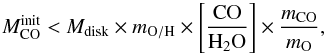 Mathematical equation: \begin{equation} M_{\rm CO}^{\rm init} < M_{\rm disk} \times m_{\rm O/H} \times \left[\frac{\mathrm{CO}}{\mathrm{H}_2\mathrm{O}}\right] \times \frac{m_{\rm CO}}{m_{\rm O}}, \end{equation}