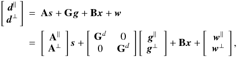 Mathematical equation: \begin{eqnarray} \left[\!\! \begin{array}[c]{c} \vec{d}^{\parallel}\\ \vec{d}^{\bot} \end{array} \!\!\right]\!\!\! &= &\!\!\! \b{A} \vec{s} + \b{G} \vec{g} + \b{B} \vec{x} + \vec{w}\nonumber\\ &= &\!\!\! \left[\! \begin{array}[c]{c} \b{A}^\parallel\\ \b{A}^\bot \end{array} \!\right] \vec{s} + \left[ \!\begin{array}{cc} \b{G}^d & {0}\\ {0} & \b{G}^d \end{array} \!\right] \left[ \!\begin{array}[c]{c} \vec{g}^{\parallel}\\ \vec{g}^{\bot} \end{array} \right] + \b{B} \vec{x} + \left[ \begin{array}[c]{c} \vec{w}^{\parallel}\\ \vec{w}^{\bot} \end{array} \!\right], \label{dataModeTopBottom} \end{eqnarray}