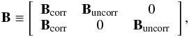 Mathematical equation: \begin{eqnarray} \b{B} \equiv \left[ \begin{array}{c c c} \b{B}_{\rm corr} & \b{B}_{\rm uncorr}& {0}\\ \b{B}_{\rm corr} & {0} & \b{B}_{\rm uncorr} \end{array} \right], \label{eqn:BCorrUncorrStructure} \end{eqnarray}