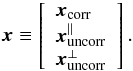 Mathematical equation: \begin{eqnarray} \vec{x} \equiv \left[ \begin{array}{l} \vec{x}_{\rm corr}\\ \vec{x}_{\rm uncorr}^\parallel\\ \vec{x}_{\rm uncorr}^\perp \end{array} \right]. \end{eqnarray}