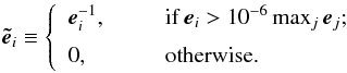 Mathematical equation: \begin{eqnarray} \vec{\tilde e}_i \equiv \left\{ \begin{array}{l l}\medskip \vec{e}_i^{-1}, & \hbox{\ \ \ \ \ \ \ if }\vec{e}_i > 10^{-6} \max_j \vec{e}_j;\\ 0, & \hbox{\ \ \ \ \ \ \ otherwise.} \end{array} \right. \end{eqnarray}