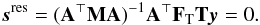 Mathematical equation: \begin{eqnarray} \vec{s}^\text{res} = (\b{A}^\T \b{M} \b{A})^{-1} \b{A}^\T \F{T}\b{T} \vec{y} = 0. \end{eqnarray}