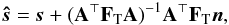 Mathematical equation: \begin{eqnarray} \bh{s} = \vec{s} + (\b{A}^\T \F{T} \b{A})^{-1} \b{A}^\T \F{T} \vec{n}, \label{eqn:estMapSplit} \end{eqnarray}