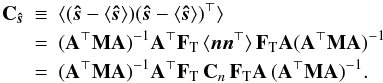 Mathematical equation: \begin{eqnarray} \b{C}_\bh{s} \!\!\! &\equiv& \!\!\!\langle (\bh{s}- \langle\bh{s}\rangle)(\bh{s} - \langle\bh{s}\rangle)^\T \rangle \nonumber \\ &=&\!\!\! (\AtNA)^{-1} \b{A}^\T \F{T} \, \langle \vec{n} \vec{n}^\T\rangle \, \F{T} \b{A} (\AtNA)^{-1} \nonumber \\ &= &\!\!\! (\AtNA)^{-1} \b{A}^\T \F{T}\, \b{C}_{n}\, \F{T} \b{A} \, (\AtNA)^{-1}. \end{eqnarray}