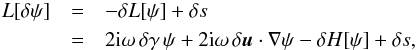 Mathematical equation: \begin{eqnarray} L [\delta\psi] & =& - \delta L[\psi] + \delta s \nonumber \\ &= & 2\ii\omega \, \delta \gamma \, \psi + 2\ii \omega \, \delta\bu\cdot\nabla \psi - \delta H [\psi] + \delta s, \label{eq.born} \end{eqnarray}