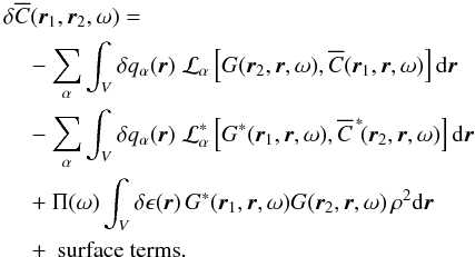 Mathematical equation: \begin{eqnarray} \begin{aligned} &\delta\overline{C}(\one,\two, \omega) = \\ & \quad - \sum_\alpha \int_V \delta q_\alpha(\br) \; \cL_\alpha\left[ G(\two,\br,\omega), \overline{C}(\one,\br,\omega)\right] \id \br \\ & \quad - \sum_\alpha \int_V \delta q_\alpha(\br) \; \cL_\alpha^*\left[ G^*(\one,\br,\omega), \overline{C}^{\,*}\!(\two,\br,\omega)\right] \id \br \\ & \quad + \Pi (\omega) \int_V \delta\epsilon (\br) \, G^*(\one,\br, \omega) G(\two,\br, \omega) \, \rho^2 \id\br \\ & \quad + \text{ surface terms}. \end{aligned} \end{eqnarray}