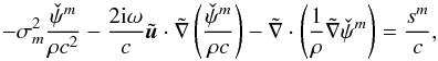 Mathematical equation: \begin{equation} \label{eq.wavem} - \sigma_m^2 \frac{\check{\psi}^m}{\rho c^2} - \frac{2\ii \omega}{c} \tilde{\bu} \cdot \tilde{\nabla} \left( \frac{\check{\psi}^m}{\rho c} \right) - \tilde{\nabla} \cdot \left( \frac{1}{\rho} \tilde{\nabla} \check{\psi}^m \right) = \frac{s^m}{c}, \end{equation}