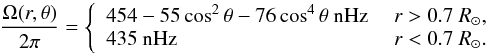Mathematical equation: \begin{equation} \frac{\Omega(r,\theta)}{2\pi} = \left\{ \begin{array}{ll} 454 - 55 \cos^2\theta - 76 \cos^4\theta \text{ nHz } & r>0.7~R_\odot, \\ 435\text{ nHz } & r< 0.7 ~R_\odot. \end{array} \right. \label{eq.rotprofile} \end{equation}