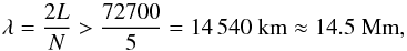 Mathematical equation: \begin{equation} \label{3} \centering \lambda=\frac{2L}{N}>\frac{72700}{5}=14\,540\;\hbox{\rm km}\approx 14.5\;\hbox{\rm Mm}, \end{equation}