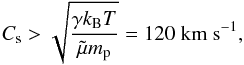 Mathematical equation: \begin{equation} \label{5} \centering C_{\rm s}>\sqrt{\frac{\gamma k_{\rm B} T}{\tilde{\mu} m_{\rm p}}}=120\;{\rm km~s}^{-1}, \end{equation}