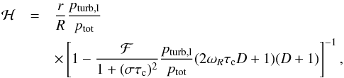 Mathematical equation: \begin{eqnarray} {\cal H} &=&\frac{r}{R}\frac{p_{\rm turb,l}}{p_{\rm tot}} \nonumber \\ &&\times\left[1-\frac{\cal F}{1+(\sigma\tau_{\rm c})^2}\frac{p_{\rm turb,l}}{p_{\rm tot}} (2\omega_R\tau_{\rm c}D+1)(D+1) \right]^{-1}, \label{eq:calH} \end{eqnarray}