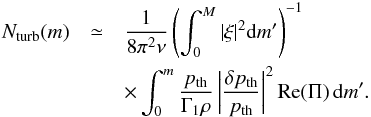 Mathematical equation: \begin{eqnarray} N_{\rm turb}(m)&\simeq&\frac{1}{8\pi^2\nu} \left(\int^M_0|\xi|^2{\rm d}m'\right)^{-1}\nonumber\\ &&\times\int^m_0\frac{p_{\rm th}}{\Gamma_1\rho} \left|\frac{\delta p_{\rm th}}{p_{\rm th}}\right|^2 {\rm Re}(\Pi)\,{\rm d}m'. \end{eqnarray}