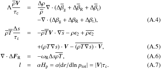 Mathematical equation: \appendix \setcounter{section}{1} \begin{eqnarray} \Lambda\frac{\overline{\rho}{\vec V}}{\tau_{\rm c}} &=&\frac{\Delta\rho}{\overline{\rho}}\nabla\cdot (\Delta\overline{\beta}_{\rm g}+\Delta\overline{\beta}_{\rm R}+\Delta\overline{\beta}_{\rm t}) \nonumber \\ &&-\nabla\cdot (\Delta\beta_{\rm g}+\Delta\beta_{\rm R}+\Delta\beta_{\rm t}), \label{eq:move_close} \\ \overline{\rho}\overline{T}\frac{\Delta s}{\tau_{\rm c}} &=&-\overline{\rho}\overline{T}{\vec V}\cdot\nabla\overline{s} -\rho\epsilon_2+\overline{\rho\epsilon_2} \nonumber \\ &&+(\rho T\nabla s)\cdot{\vec V} -\overline{(\rho T\nabla s)\cdot{\vec V}}, \label{eq:energy_close1} \\ \nabla\cdot\Delta{\vec F}_{\rm R} &=&-\omega_{\rm R}\Delta s\overline{\rho T}, \label{eq:energy_close2} \\ l&=&\alpha H_{\rm p}=\alpha|{\rm d}r/{\rm d}\!\ln p_{\rm tot}|=|{\vec V}|\tau_{\rm c}. \label{eq:lmix} \end{eqnarray}