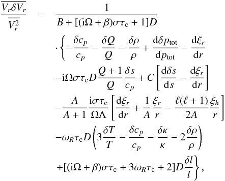 Mathematical equation: \appendix \setcounter{section}{1} \begin{eqnarray} \frac{\overline{V_r\delta V_r}}{\overline{V^2_r}} &=&\frac{1}{B+[({\rm i}\Omega+\beta)\sigma\tau_{\rm c}+1]D} \nonumber\\ &&\cdot\left\{-\frac{\delta c_p}{c_p}-\frac{\delta Q}{Q} - \frac{\delta\rho}{\rho} +\totdif{\delta p_{\rm tot}}{p_{\rm tot}} - \totdif{\xi_r}{r}\right. \nonumber\\ &&-{\rm i}\Omega\sigma\tau_{\rm c}D\frac{Q+1}{Q}\frac{\delta s}{c_p} +C\left[\totdif{\delta s}{s}-\totdif{\xi_r}{r}\right] \nonumber\\ &&-\frac{A}{A+1}\frac{{\rm i}\sigma\tau_{\rm c}}{\Omega\Lambda} \left[\totdif{\xi_r}{r}+\frac{1}{A}\frac{\xi_r}{r}-\frac{\ell(\ell+1)}{2A}\frac{\xi_h}{r}\right] \nonumber\\ &&-\omega_R\tau_{\rm c}D\left(3\frac{\delta T}{T}-\frac{\delta c_p}{c_p} -\frac{\delta\kappa}{\kappa}-2\frac{\delta\rho}{\rho}\right) \nonumber\\ &&\left.+[({\rm i}\Omega+\beta)\sigma\tau_{\rm c}+3\omega_R\tau_{\rm c}+2]D\frac{\delta l}{l}\right\}, \label{eq:dVr_nad} \end{eqnarray}