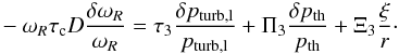 Mathematical equation: \appendix \setcounter{section}{2} \begin{eqnarray} -\omega_R\tau_{\rm c}D\frac{\delta\omega_R}{\omega_R}= \tau_3\frac{\delta p_{\rm turb,l}}{p_{\rm turb,l}}+\Pi_3\frac{\delta p_{\rm th}}{p_{\rm th}}+ \Xi_3\frac{\xi}{r}\cdot \label{eq:part3} \end{eqnarray}