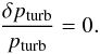 Mathematical equation: \begin{eqnarray} \frac{\delta p_{\rm turb}}{p_{\rm turb}}=0. \end{eqnarray}