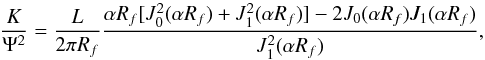 Mathematical equation: \begin{equation} \frac{K}{{\Psi}^{2}}=\frac{L}{2\pi R_{f}}{\frac{\alpha R_{f}[J_{0}^{2}(\alpha R_{f})+J_{1}^{2}(\alpha R_{f})]-2J_{0}(\alpha R_{f})J_{1}(\alpha R_{f})}{J_{1}^{2}(\alpha R_{f})}}, \end{equation}