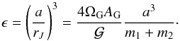 Mathematical equation: \begin{equation} \epsilon = \left( \dfrac{a}{r_J} \right) ^3 = \dfrac{4 \Omega_{\rm G} A_{\rm G}}{\mathcal{G}} \dfrac{a^3}{m_1+m_2} \cdot \label{eq71x} \end{equation}