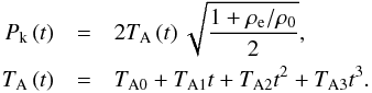 Mathematical equation: \begin{eqnarray} P_\textrm{k} \left( t \right) &=& 2 T_\textrm{A} \left( t \right) \sqrt{\frac{1 + \rho_\textrm{e}/\rho_\textrm{0}}{2}}, \nonumber \\ T_\textrm{A} \left( t \right) &=& T_\textrm{A0} + T_\textrm{A1} t + T_\textrm{A2} t^2 + T_\textrm{A3} t^3. \label{eq:pk} \end{eqnarray}
